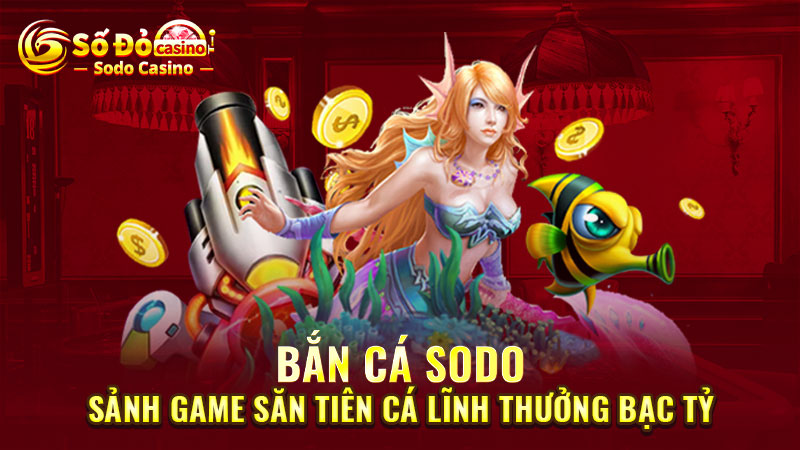 Bắn cá SODO: Sảnh game săn Tiên Cá lĩnh thưởng bạc tỷ