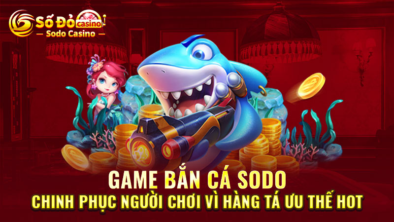 Game bắn cá SODO chinh phục người chơi vì hàng tá ưu thế HOT