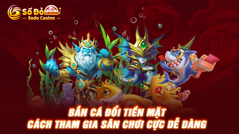 Bắn cá đổi tiền mặt cách tham gia sân chơi cực dễ dàng