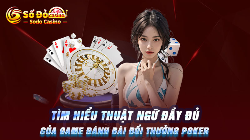 Tìm hiểu thuật ngữ đẩy đủ của game đánh bài đổi thưởng Poker